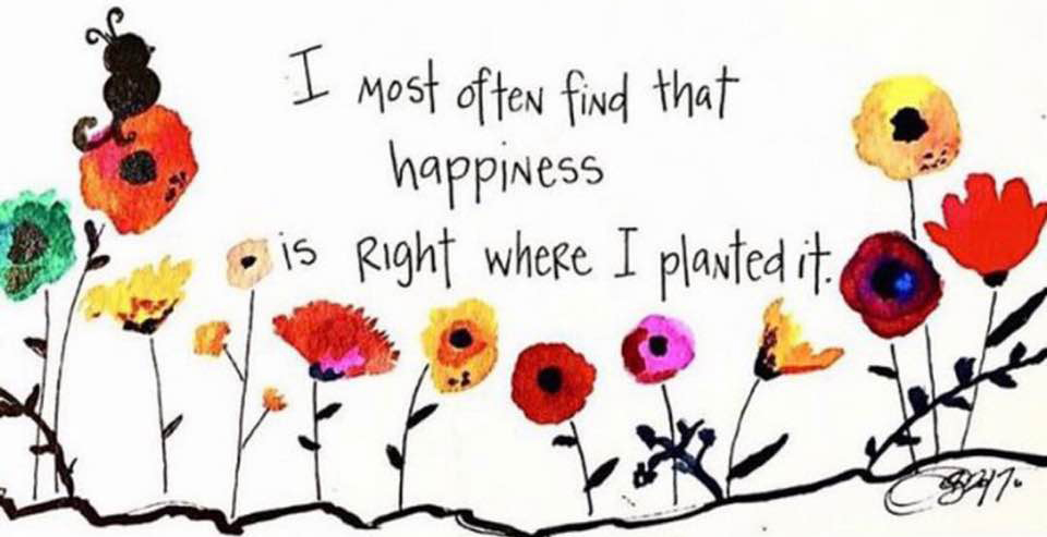 I most often find that happiness is right where I planted it